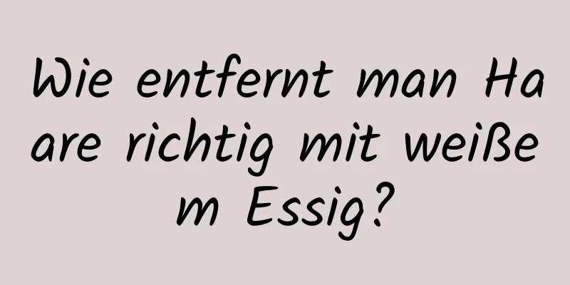 Wie entfernt man Haare richtig mit weißem Essig?