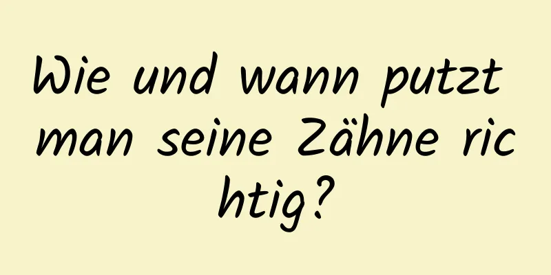 Wie und wann putzt man seine Zähne richtig?