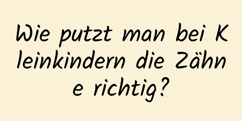 Wie putzt man bei Kleinkindern die Zähne richtig?