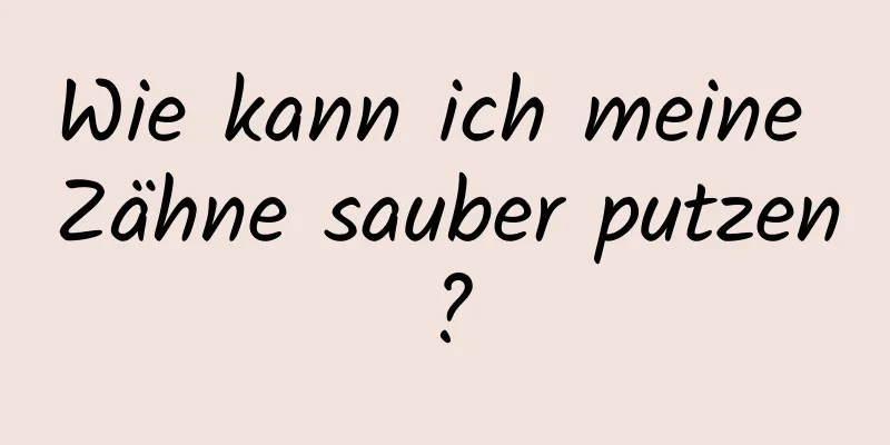 Wie kann ich meine Zähne sauber putzen?