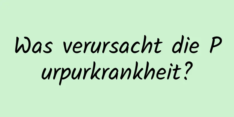 Was verursacht die Purpurkrankheit?