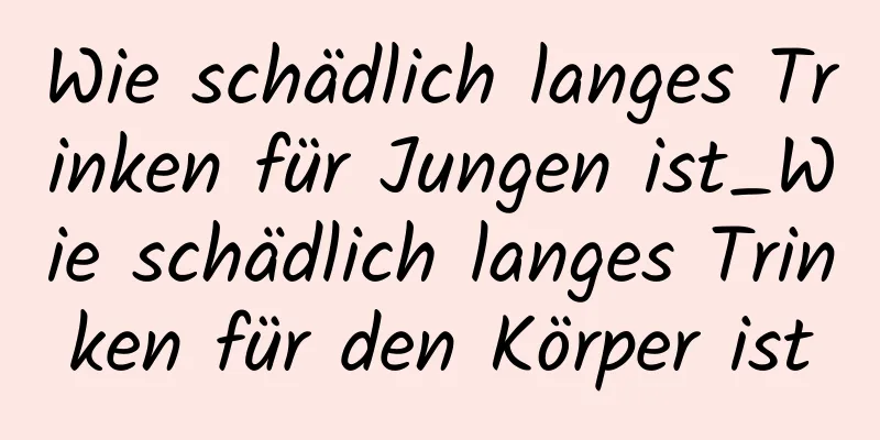 Wie schädlich langes Trinken für Jungen ist_Wie schädlich langes Trinken für den Körper ist