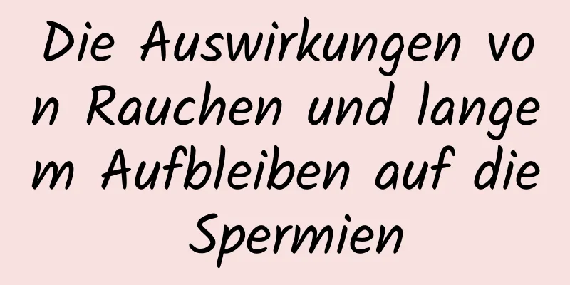 Die Auswirkungen von Rauchen und langem Aufbleiben auf die Spermien