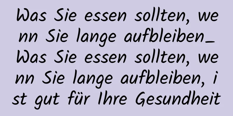 Was Sie essen sollten, wenn Sie lange aufbleiben_Was Sie essen sollten, wenn Sie lange aufbleiben, ist gut für Ihre Gesundheit