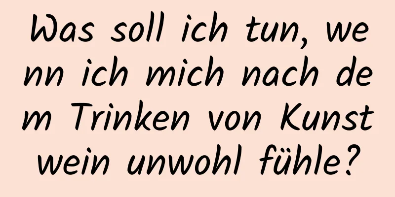 Was soll ich tun, wenn ich mich nach dem Trinken von Kunstwein unwohl fühle?