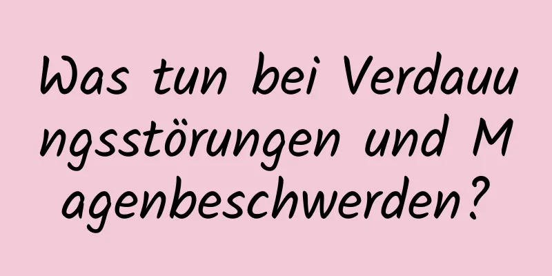 Was tun bei Verdauungsstörungen und Magenbeschwerden?