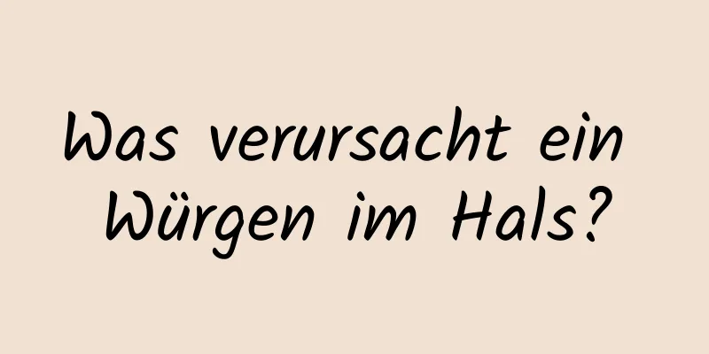 Was verursacht ein Würgen im Hals?
