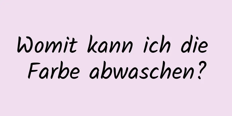 Womit kann ich die Farbe abwaschen?