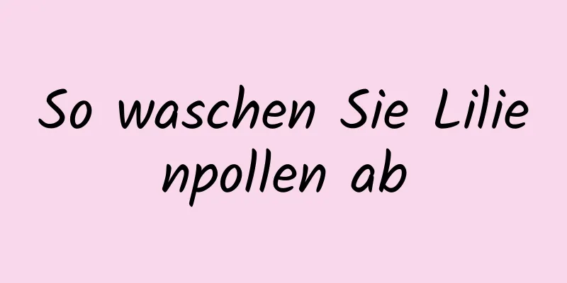 So waschen Sie Lilienpollen ab