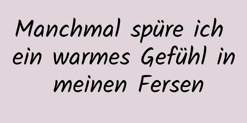 Manchmal spüre ich ein warmes Gefühl in meinen Fersen