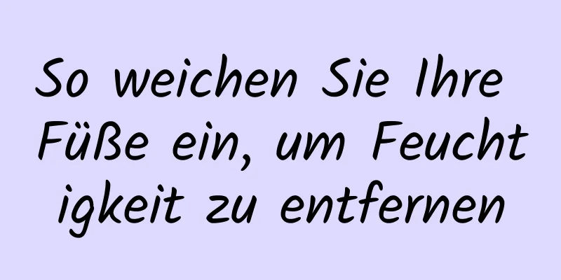So weichen Sie Ihre Füße ein, um Feuchtigkeit zu entfernen