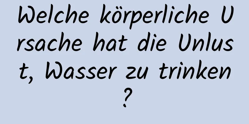 Welche körperliche Ursache hat die Unlust, Wasser zu trinken?