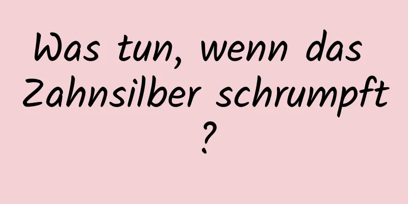 Was tun, wenn das Zahnsilber schrumpft?