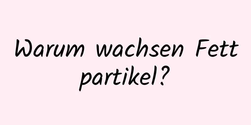 Warum wachsen Fettpartikel?