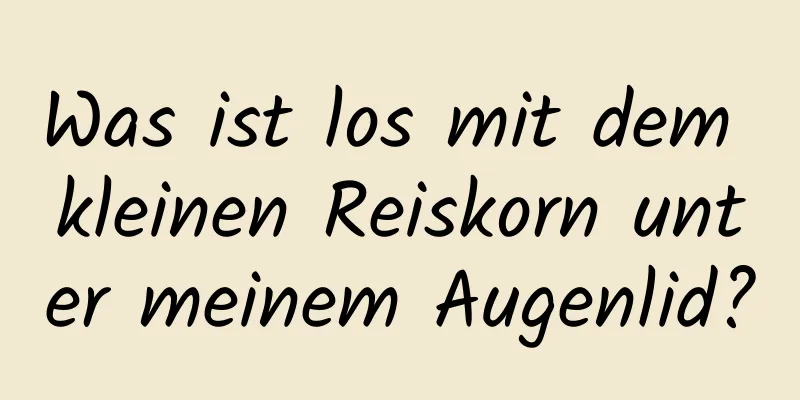 Was ist los mit dem kleinen Reiskorn unter meinem Augenlid?
