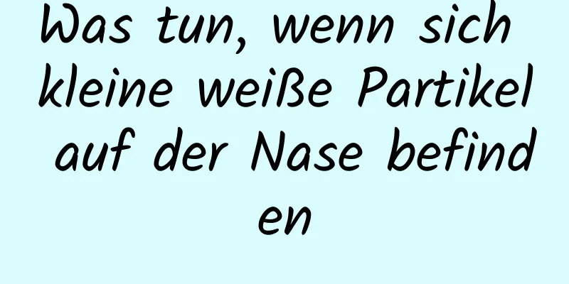 Was tun, wenn sich kleine weiße Partikel auf der Nase befinden