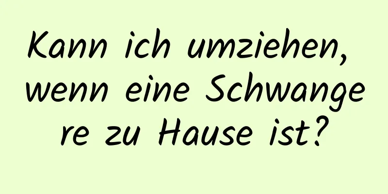 Kann ich umziehen, wenn eine Schwangere zu Hause ist?