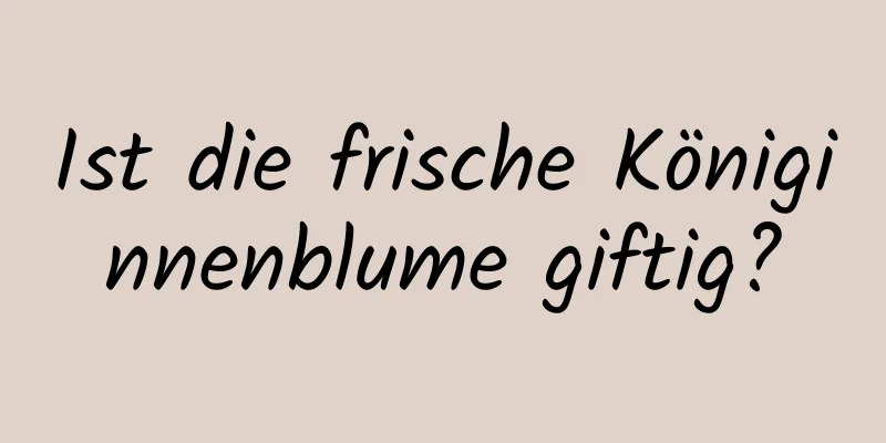 Ist die frische Königinnenblume giftig?