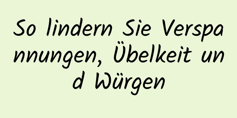 So lindern Sie Verspannungen, Übelkeit und Würgen