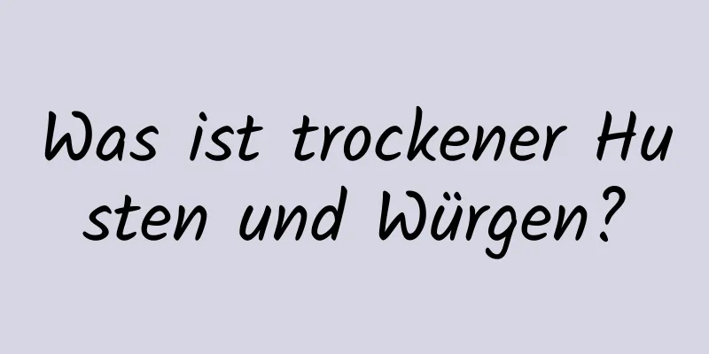 Was ist trockener Husten und Würgen?