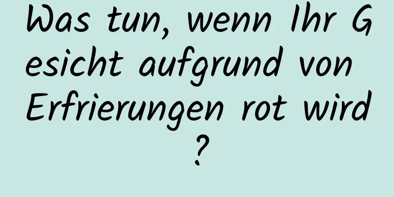 Was tun, wenn Ihr Gesicht aufgrund von Erfrierungen rot wird?