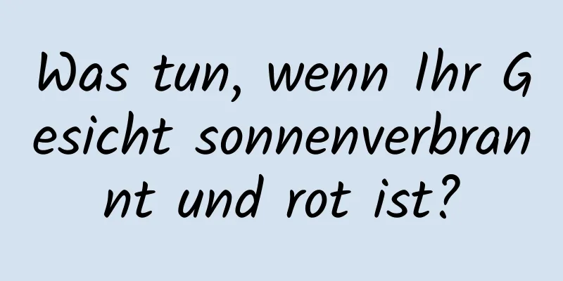 Was tun, wenn Ihr Gesicht sonnenverbrannt und rot ist?