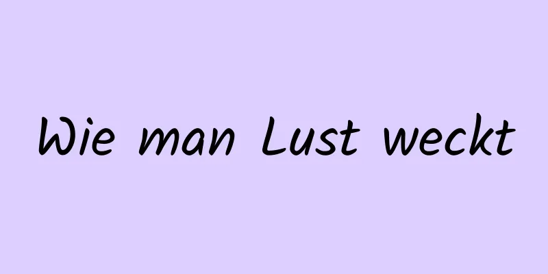 Wie man Lust weckt