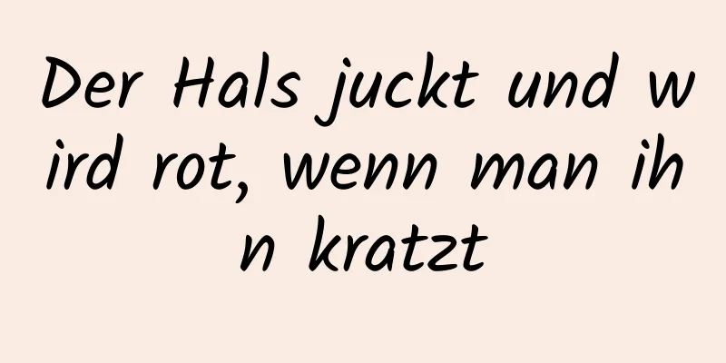 Der Hals juckt und wird rot, wenn man ihn kratzt