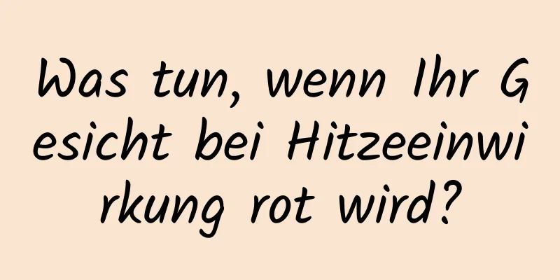 Was tun, wenn Ihr Gesicht bei Hitzeeinwirkung rot wird?