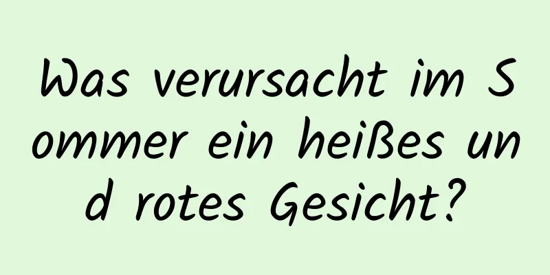 Was verursacht im Sommer ein heißes und rotes Gesicht?