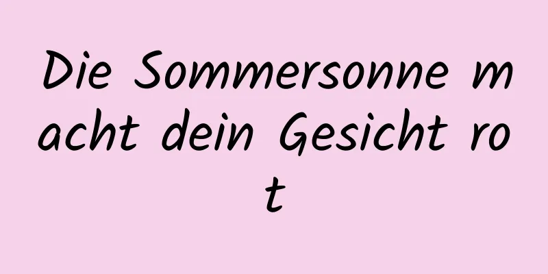 Die Sommersonne macht dein Gesicht rot