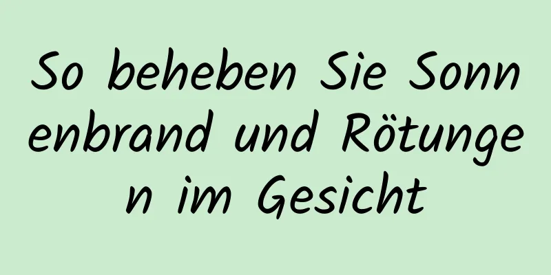 So beheben Sie Sonnenbrand und Rötungen im Gesicht