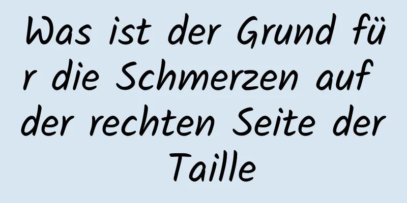 Was ist der Grund für die Schmerzen auf der rechten Seite der Taille