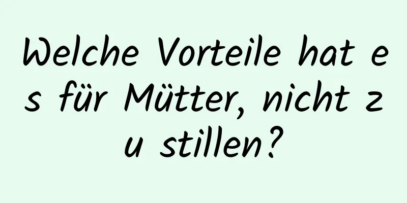 Welche Vorteile hat es für Mütter, nicht zu stillen?
