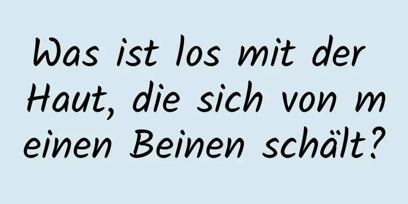 Was ist los mit der Haut, die sich von meinen Beinen schält?