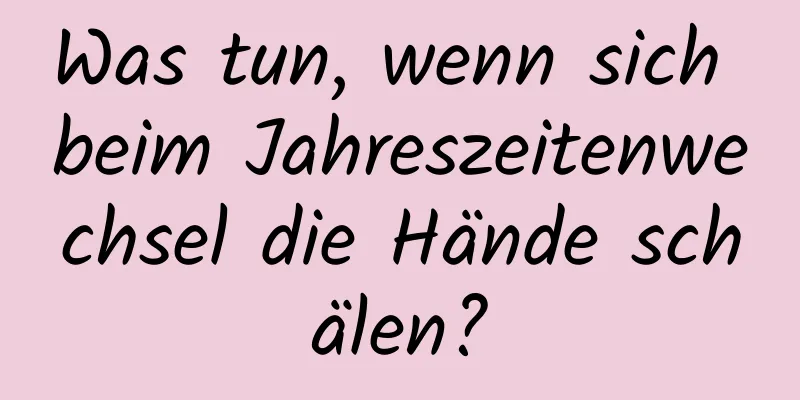 Was tun, wenn sich beim Jahreszeitenwechsel die Hände schälen?