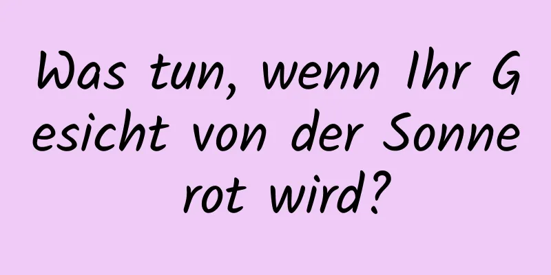 Was tun, wenn Ihr Gesicht von der Sonne rot wird?