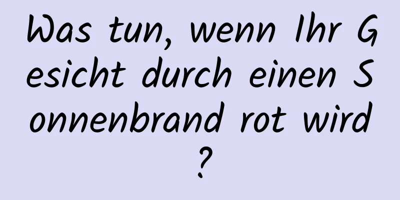 Was tun, wenn Ihr Gesicht durch einen Sonnenbrand rot wird?