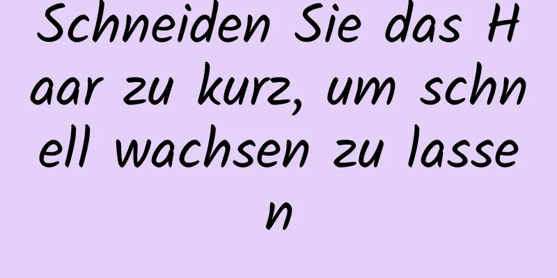 Schneiden Sie das Haar zu kurz, um schnell wachsen zu lassen