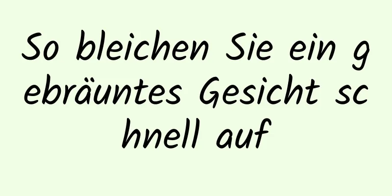 So bleichen Sie ein gebräuntes Gesicht schnell auf