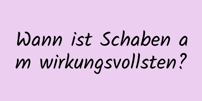 Wann ist Schaben am wirkungsvollsten?