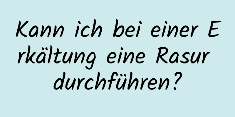 Kann ich bei einer Erkältung eine Rasur durchführen?