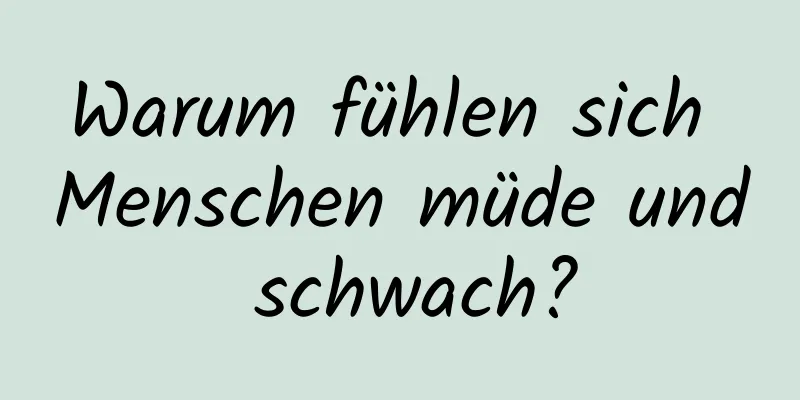 Warum fühlen sich Menschen müde und schwach?