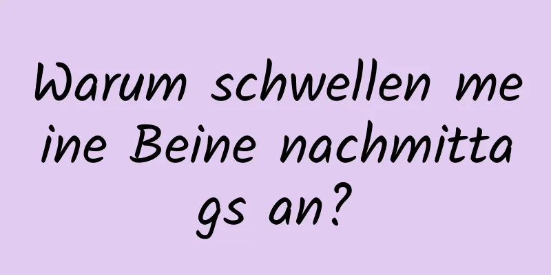 Warum schwellen meine Beine nachmittags an?