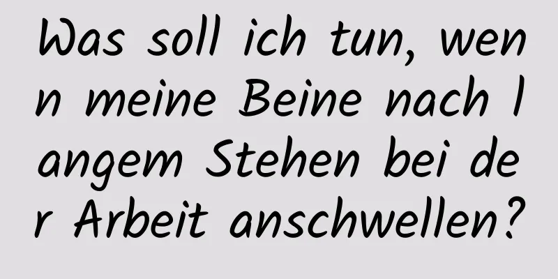 Was soll ich tun, wenn meine Beine nach langem Stehen bei der Arbeit anschwellen?