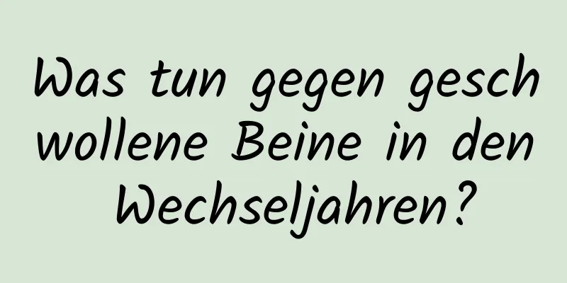 Was tun gegen geschwollene Beine in den Wechseljahren?