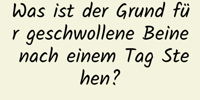 Was ist der Grund für geschwollene Beine nach einem Tag Stehen?