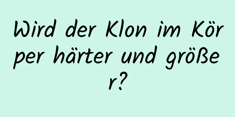 Wird der Klon im Körper härter und größer?
