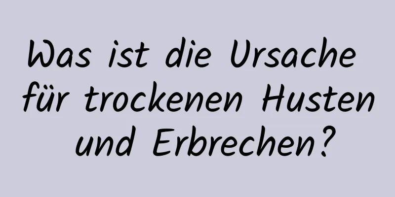 Was ist die Ursache für trockenen Husten und Erbrechen?