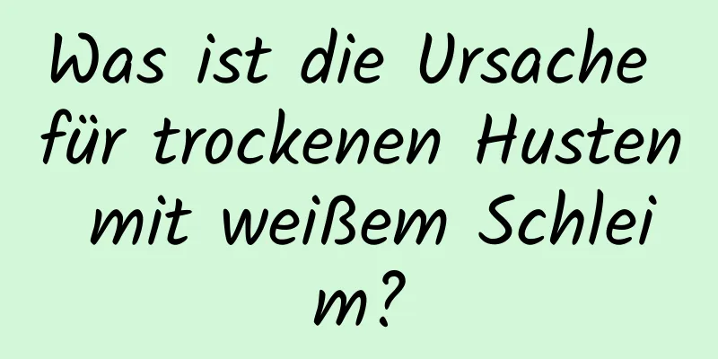 Was ist die Ursache für trockenen Husten mit weißem Schleim?